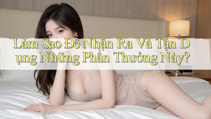 Làm Sao Để Nhận Ra Và Tận Dụng Những Phần Thưởng Này?