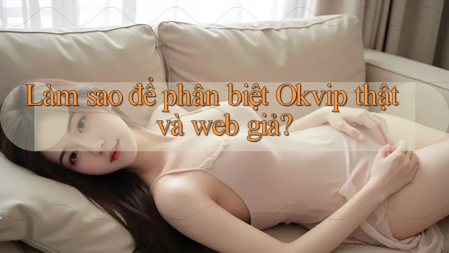 Làm sao để phân biệt Okvip thật và web giả? Làm sao để phân biệt Okvip thật và web giả?