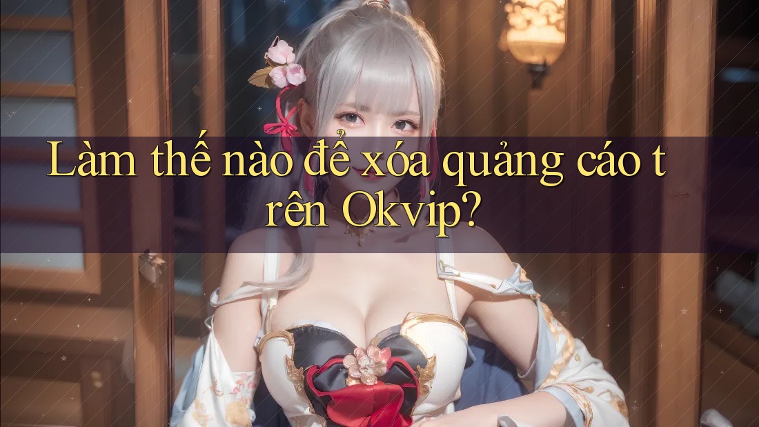 Làm thế nào để xóa quảng cáo trên Okvip? Làm thế nào để xóa quảng cáo trên Okvip?