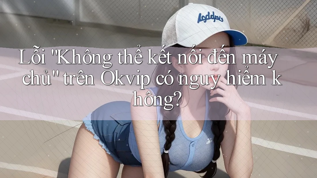 Lỗi “Không thể kết nối đến máy chủ” trên Okvip có nguy hiểm không?