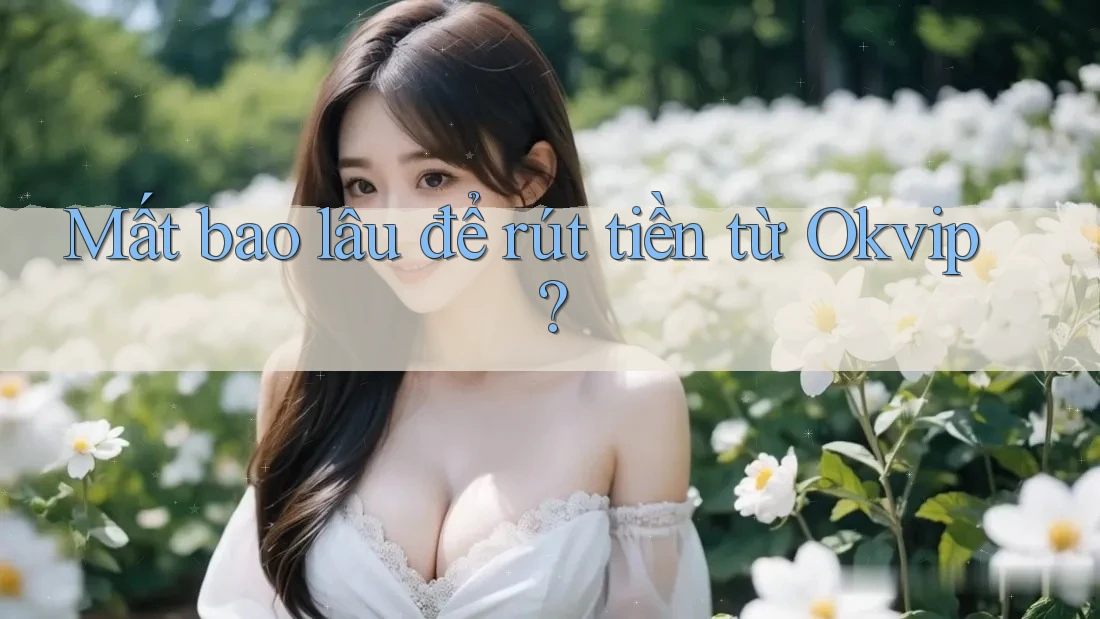 Mất bao lâu để rút tiền từ Okvip? Mất bao lâu để rút tiền từ Okvip?