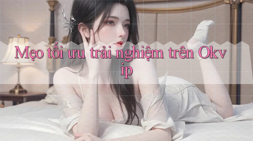 Mẹo tối ưu trải nghiệm trên Okvip Mẹo tối ưu trải nghiệm trên Okvip