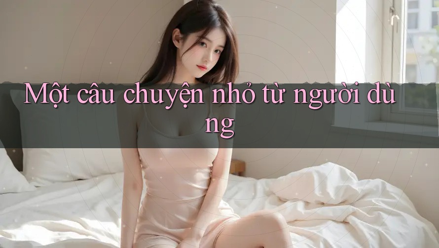 Một Câu Chuyện Nhỏ Từ Người Dùng Một Câu Chuyện Nhỏ Từ Người Dùng