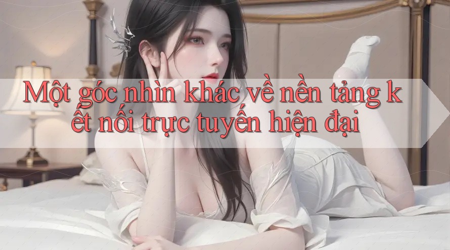 Một góc nhìn khác về nền tảng kết nối trực tuyến hiện đại Một góc nhìn khác về nền tảng kết nối trực tuyến hiện đại