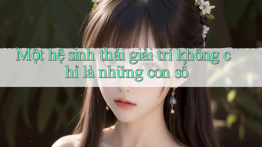 Một hệ sinh thái giải trí không chỉ là những con số