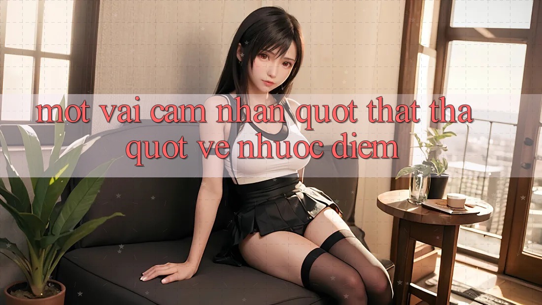 Một vài cảm nhận " thật thà" về nhược điểm