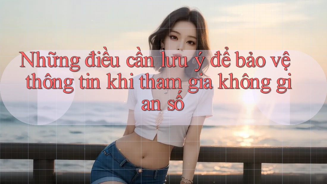 Những điều cần lưu ý để bảo vệ thông tin khi tham gia không gian số