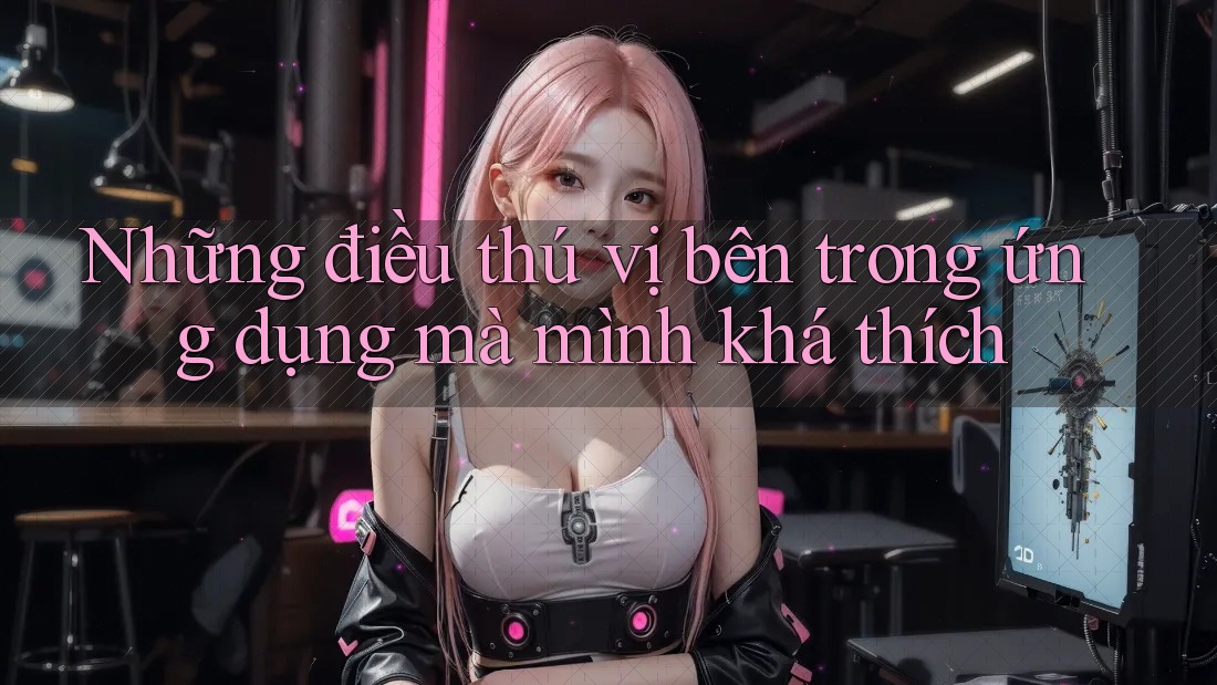 Những điều thú vị bên trong ứng dụng mà mình khá thích Những điều thú vị bên trong ứng dụng mà mình khá thích