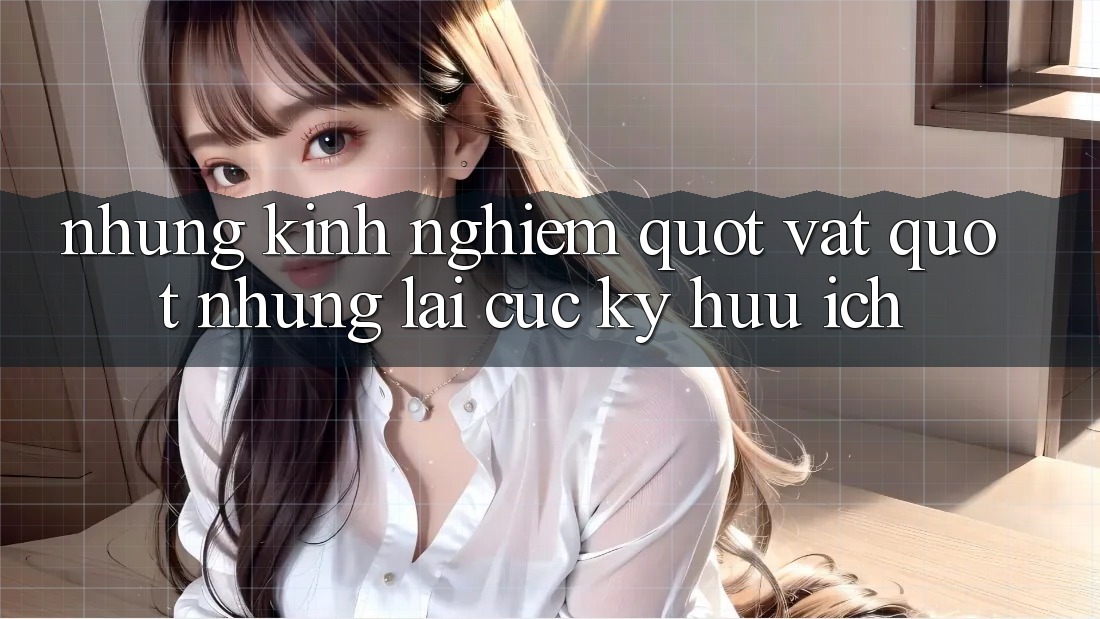 Những kinh nghiệm " vặt" nhưng lại cực kỳ hữu ích Những kinh nghiệm " vặt" nhưng lại cực kỳ hữu ích
