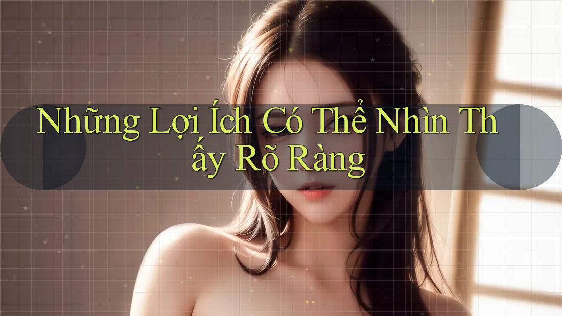 Những Lợi Ích Có Thể Nhìn Thấy Rõ Ràng Những Lợi Ích Có Thể Nhìn Thấy Rõ Ràng