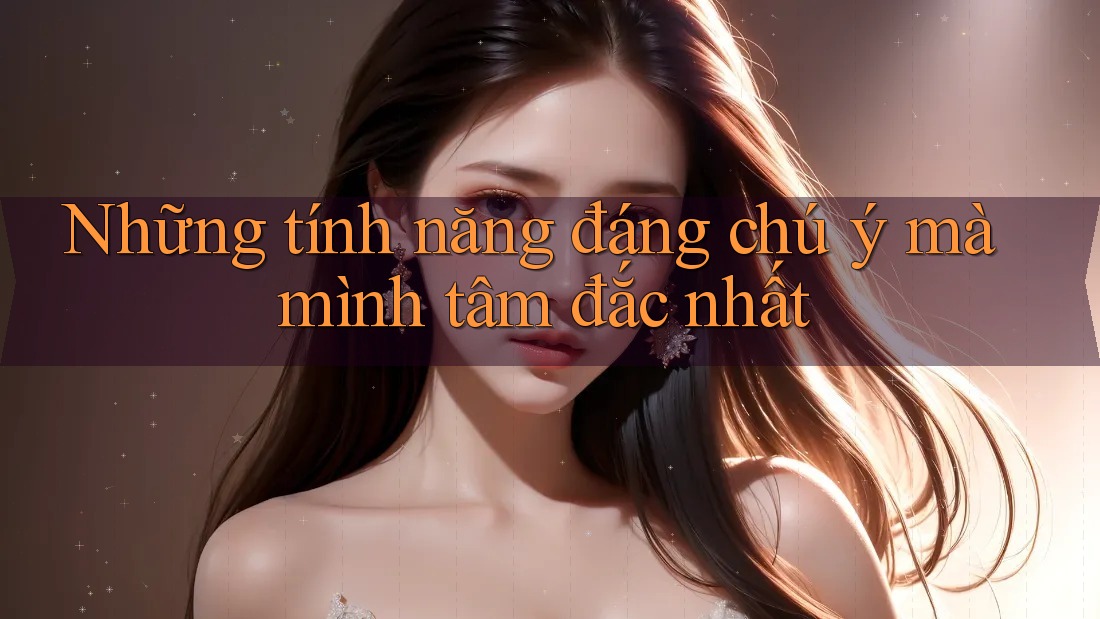 Những tính năng đáng chú ý mà mình tâm đắc nhất Những tính năng đáng chú ý mà mình tâm đắc nhất