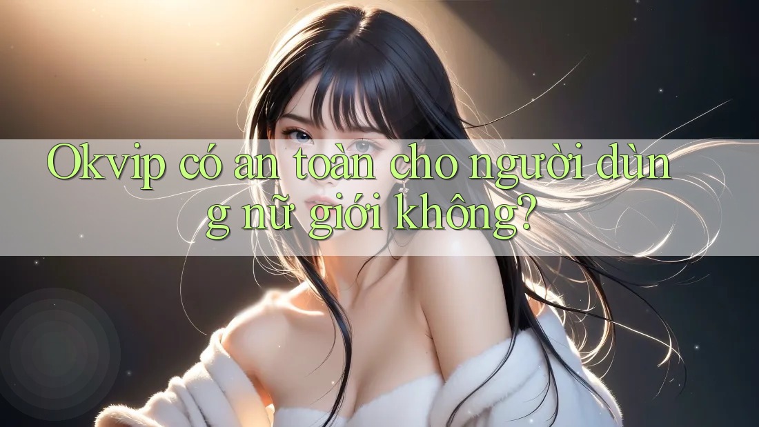 Okvip có an toàn cho người dùng nữ giới không? Okvip có an toàn cho người dùng nữ giới không?