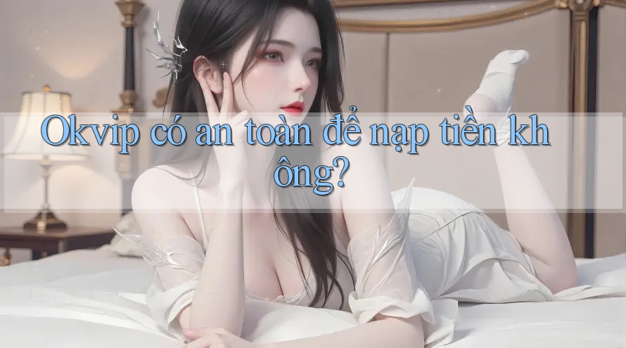 Okvip có an toàn để nạp tiền không? Okvip có an toàn để nạp tiền không?