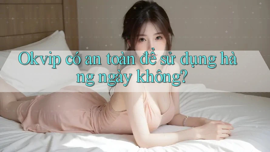 Okvip có an toàn để sử dụng hàng ngày không?