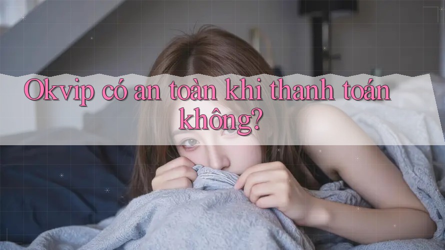 Okvip có an toàn khi thanh toán không? Okvip có an toàn khi thanh toán không?