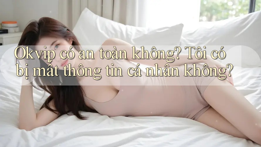 Okvip có an toàn không? Tôi có bị mất thông tin cá nhân không? Okvip có an toàn không? Tôi có bị mất thông tin cá nhân không?
