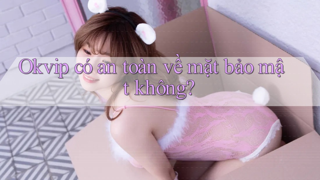 Okvip có an toàn về mặt bảo mật không? Okvip có an toàn về mặt bảo mật không?