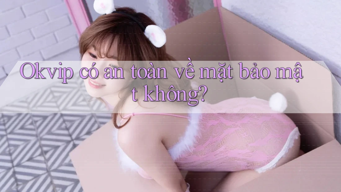 Okvip có an toàn về mặt bảo mật không?