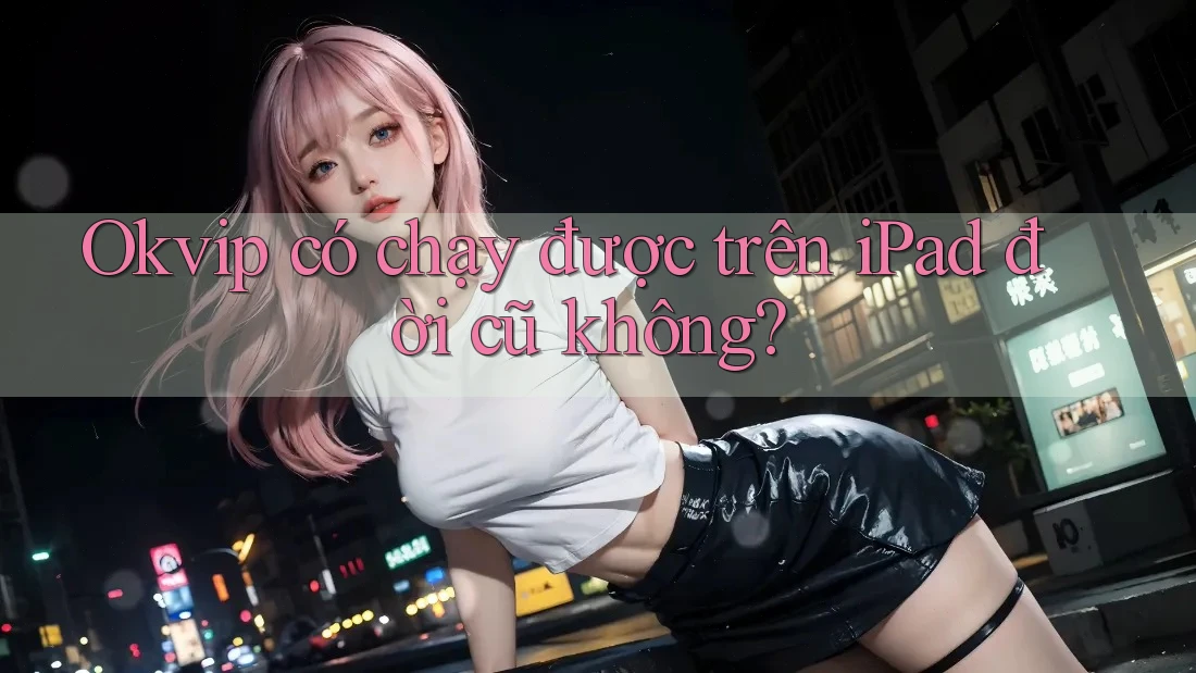 Okvip có chạy được trên iPad đời cũ không? Okvip có chạy được trên iPad đời cũ không?