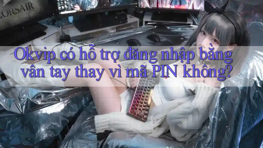 Okvip có hỗ trợ đăng nhập bằng vân tay thay vì mã PIN không? Okvip có hỗ trợ đăng nhập bằng vân tay thay vì mã PIN không?