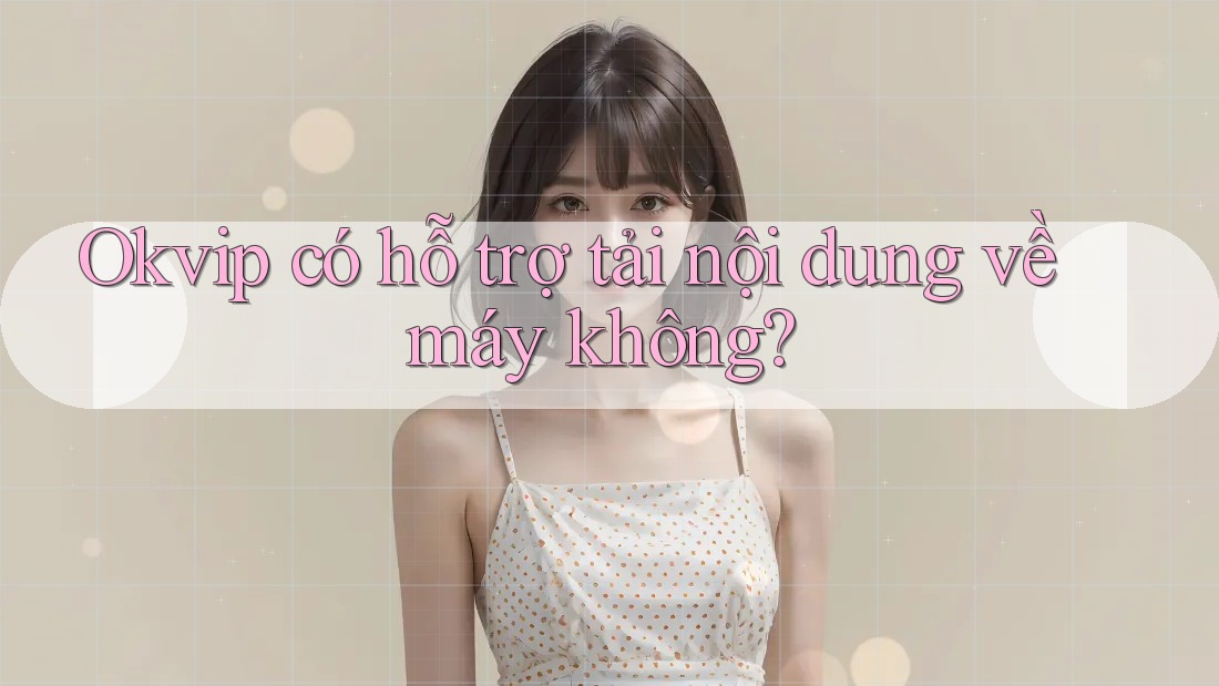 Okvip có hỗ trợ tải nội dung về máy không? Okvip có hỗ trợ tải nội dung về máy không?