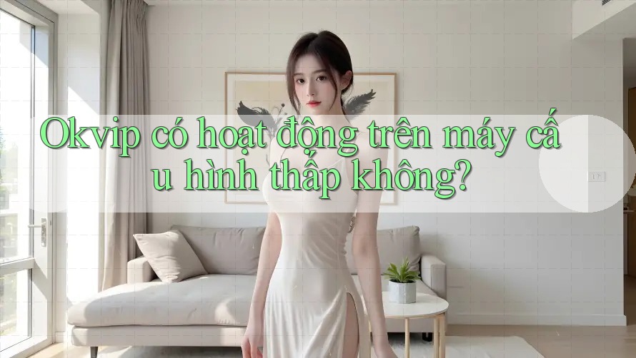 Okvip có hoạt động trên máy cấu hình thấp không? Okvip có hoạt động trên máy cấu hình thấp không?