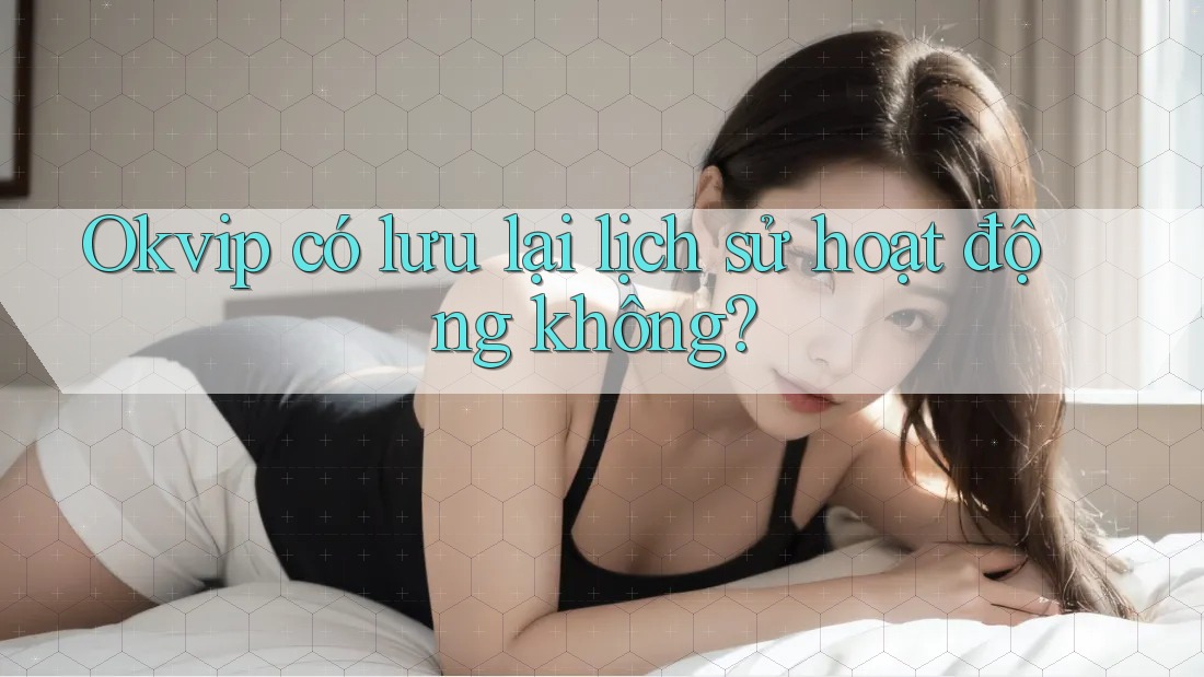Okvip có lưu lại lịch sử hoạt động không?