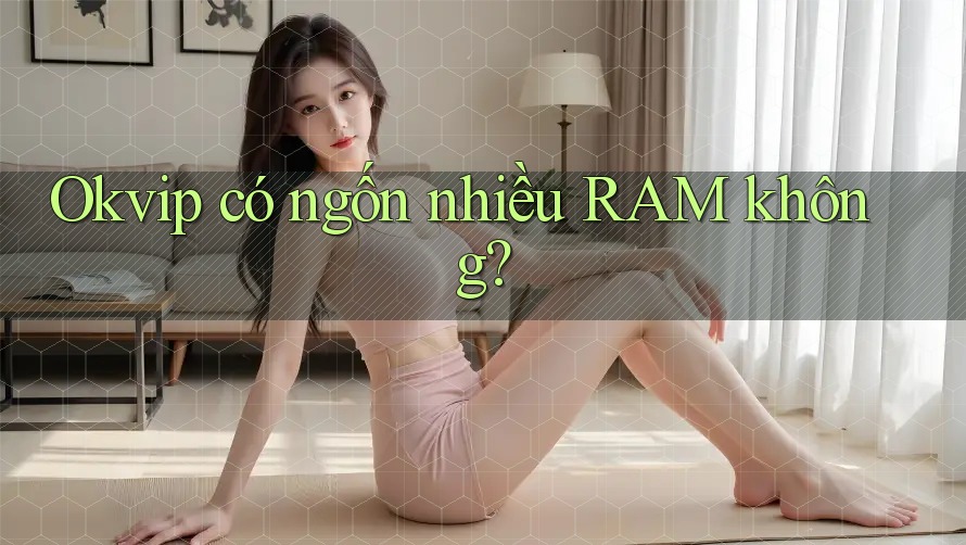 Okvip có ngốn nhiều RAM không? Okvip có ngốn nhiều RAM không?