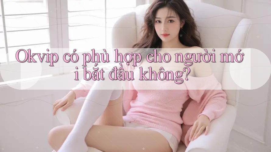 Okvip có phù hợp cho người mới bắt đầu không? Okvip có phù hợp cho người mới bắt đầu không?