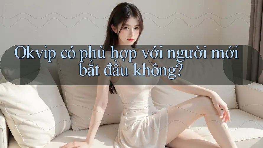 Okvip có phù hợp với người mới bắt đầu không? Okvip có phù hợp với người mới bắt đầu không?