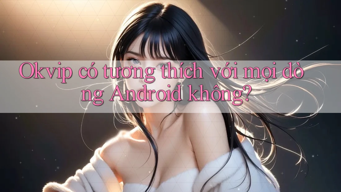 Okvip có tương thích với mọi dòng Android không? Okvip có tương thích với mọi dòng Android không?