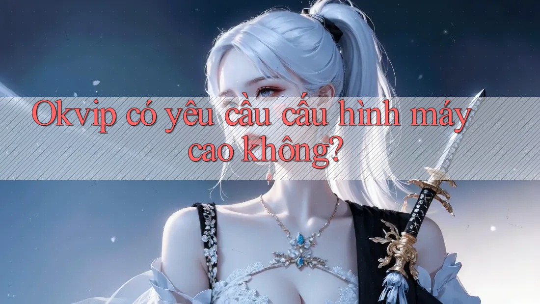 Okvip có yêu cầu cấu hình máy cao không? Okvip có yêu cầu cấu hình máy cao không?