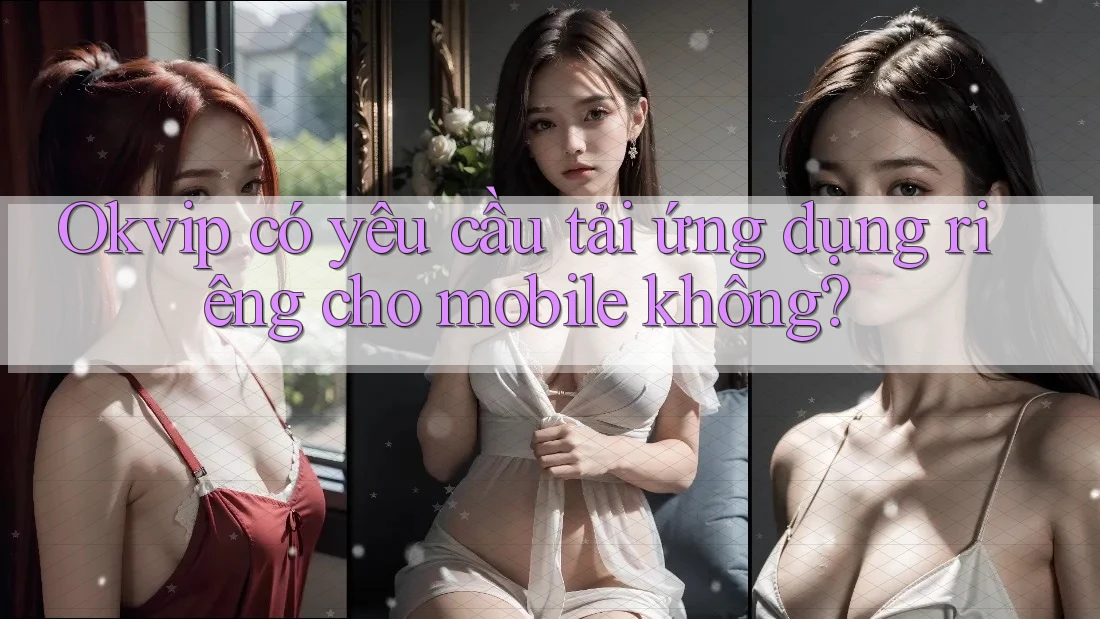 Okvip có yêu cầu tải ứng dụng riêng cho mobile không? Okvip có yêu cầu tải ứng dụng riêng cho mobile không?