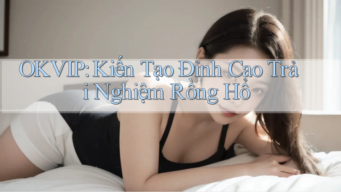 OKVIP: Kiến Tạo Đỉnh Cao Trải Nghiệm Rồng Hổ OKVIP: Kiến Tạo Đỉnh Cao Trải Nghiệm Rồng Hổ