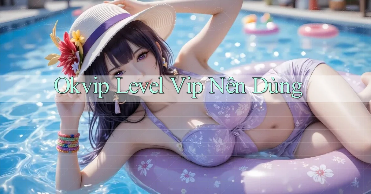 okvip level vip nên dùng