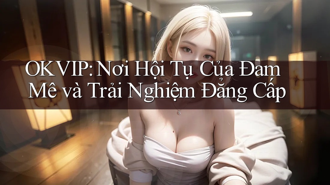OKVIP: Nơi Hội Tụ Của Đam Mê và Trải Nghiệm Đẳng Cấp OKVIP: Nơi Hội Tụ Của Đam Mê và Trải Nghiệm Đẳng Cấp