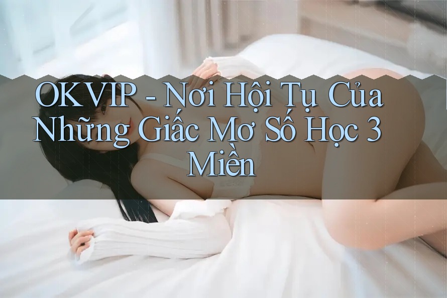 OKVIP - Nơi Hội Tụ Của Những Giấc Mơ Số Học 3 Miền