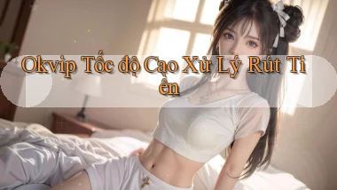 okvip tốc độ cao xử lý rút tiền
