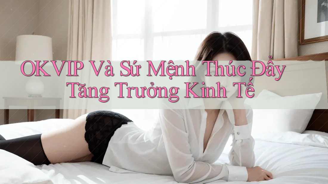 OKVIP Và Sứ Mệnh Thúc Đẩy Tăng Trưởng Kinh Tế