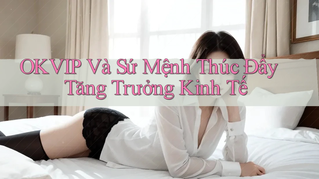 OKVIP Và Sứ Mệnh Thúc Đẩy Tăng Trưởng Kinh Tế OKVIP Và Sứ Mệnh Thúc Đẩy Tăng Trưởng Kinh Tế