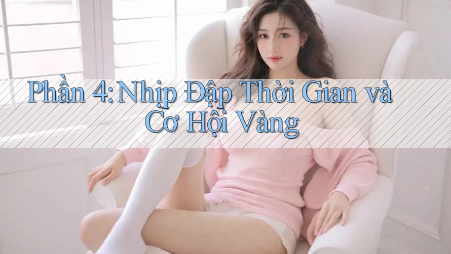Phần 4: Nhịp Đập Thời Gian và Cơ Hội Vàng Phần 4: Nhịp Đập Thời Gian và Cơ Hội Vàng