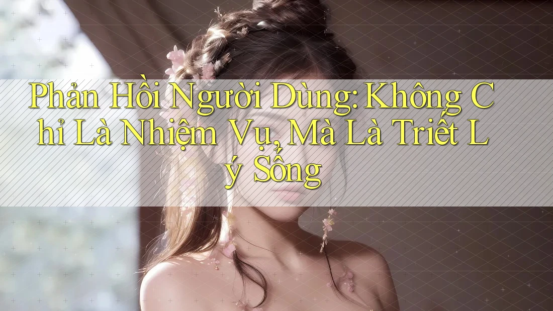 Phản Hồi Người Dùng: Không Chỉ Là Nhiệm Vụ, Mà Là Triết Lý Sống Phản Hồi Người Dùng: Không Chỉ Là Nhiệm Vụ, Mà Là Triết Lý Sống