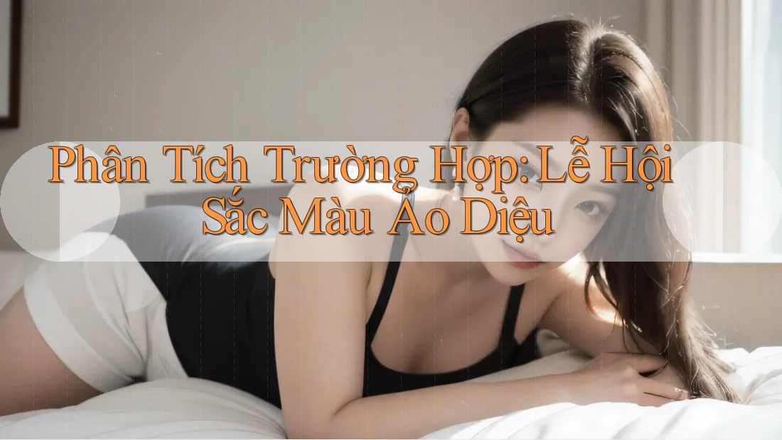Phân Tích Trường Hợp: Lễ Hội Sắc Màu Ảo Diệu Phân Tích Trường Hợp: Lễ Hội Sắc Màu Ảo Diệu
