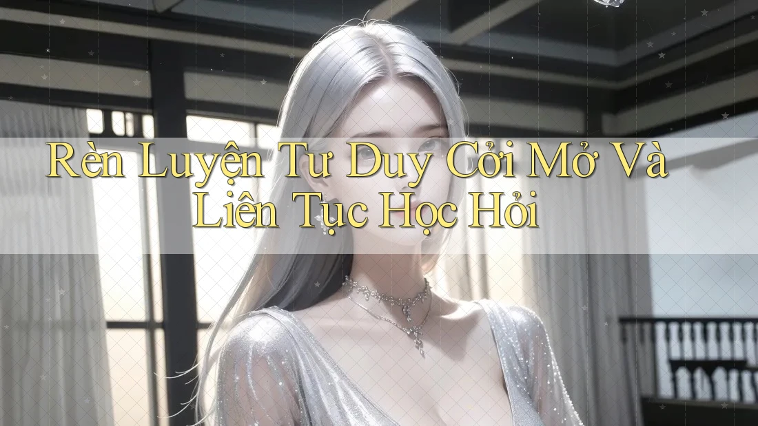 Rèn Luyện Tư Duy Cởi Mở Và Liên Tục Học Hỏi Rèn Luyện Tư Duy Cởi Mở Và Liên Tục Học Hỏi
