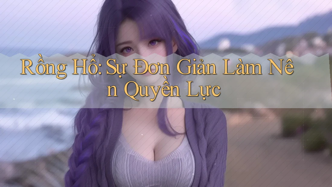 Rồng Hổ: Sự Đơn Giản Làm Nên Quyền Lực Rồng Hổ: Sự Đơn Giản Làm Nên Quyền Lực