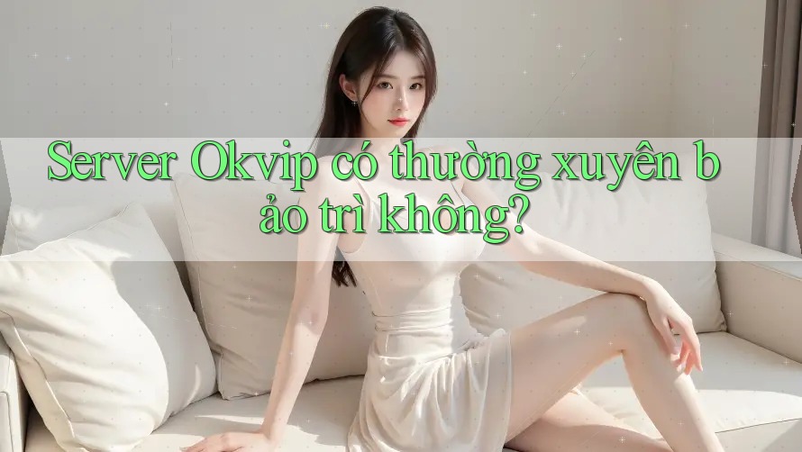 Server Okvip có thường xuyên bảo trì không?