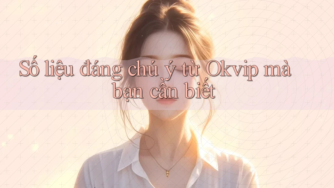 Số liệu đáng chú ý từ Okvip mà bạn cần biết Số liệu đáng chú ý từ Okvip mà bạn cần biết