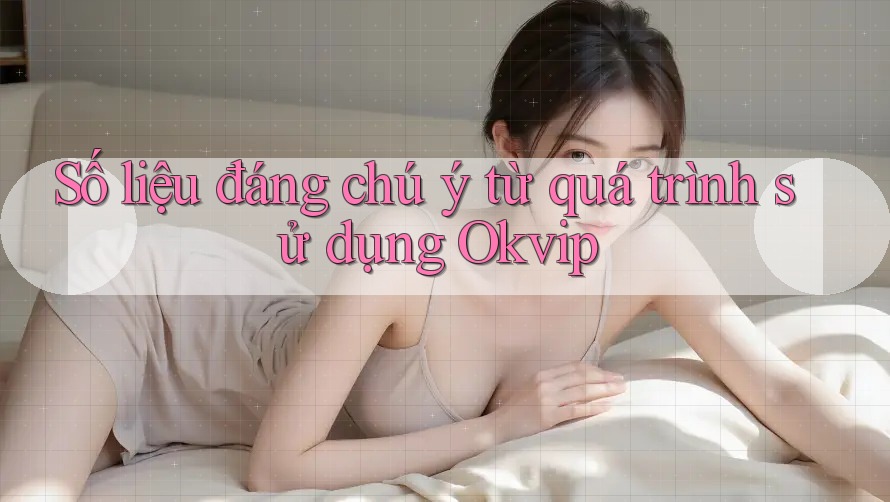 Số liệu đáng chú ý từ quá trình sử dụng Okvip Số liệu đáng chú ý từ quá trình sử dụng Okvip