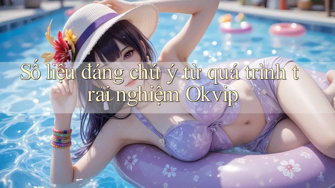 Số liệu đáng chú ý từ quá trình trải nghiệm Okvip Số liệu đáng chú ý từ quá trình trải nghiệm Okvip