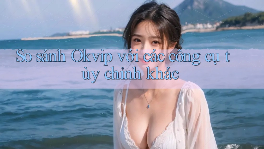So sánh Okvip với các công cụ tùy chỉnh khác So sánh Okvip với các công cụ tùy chỉnh khác